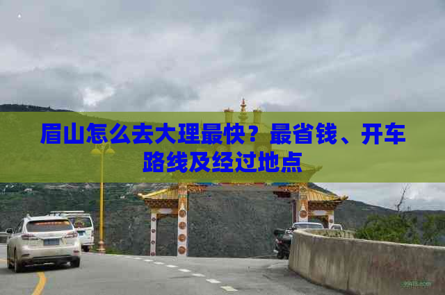 开云电竞app:眉山怎么去大理最快?最省钱、开车路线及经过地点
